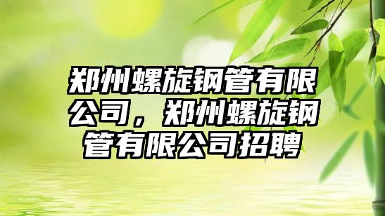 鄭州螺旋鋼管有限公司，鄭州螺旋鋼管有限公司招聘