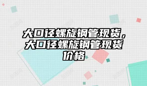 大口徑螺旋鋼管現(xiàn)貨，大口徑螺旋鋼管現(xiàn)貨價(jià)格