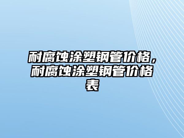 耐腐蝕涂塑鋼管價(jià)格，耐腐蝕涂塑鋼管價(jià)格表