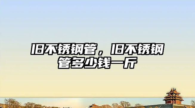 舊不銹鋼管，舊不銹鋼管多少錢(qián)一斤