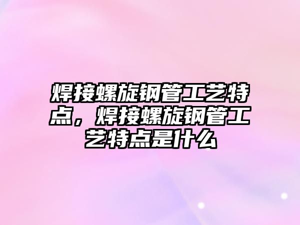 焊接螺旋鋼管工藝特點(diǎn)，焊接螺旋鋼管工藝特點(diǎn)是什么