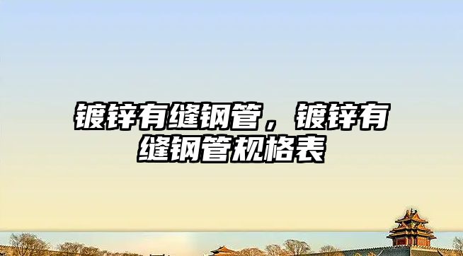 鍍鋅有縫鋼管，鍍鋅有縫鋼管規(guī)格表