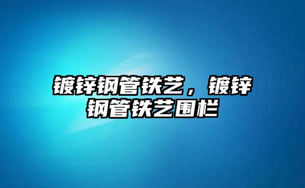 鍍鋅鋼管鐵藝，鍍鋅鋼管鐵藝圍欄