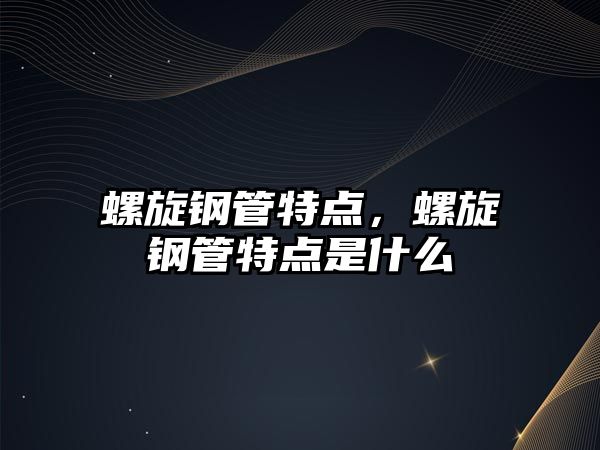 螺旋鋼管特點(diǎn)，螺旋鋼管特點(diǎn)是什么