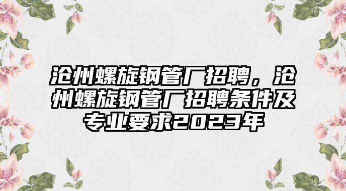 滄州螺旋鋼管廠招聘，滄州螺旋鋼管廠招聘條件及專業(yè)要求2023年