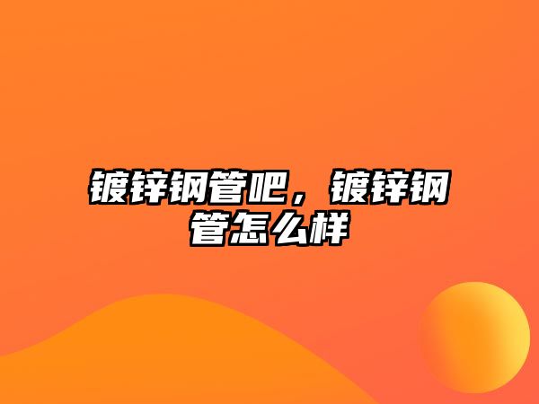 鍍鋅鋼管吧，鍍鋅鋼管怎么樣